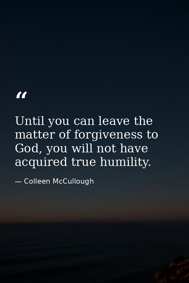 Until you can leave the matter of forgiveness to God, you will not have acquired true humility. — Colleen McCullough