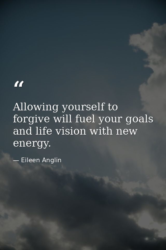 Allowing yourself to forgive will fuel your goals and life vision with new energy. — Eileen Anglin