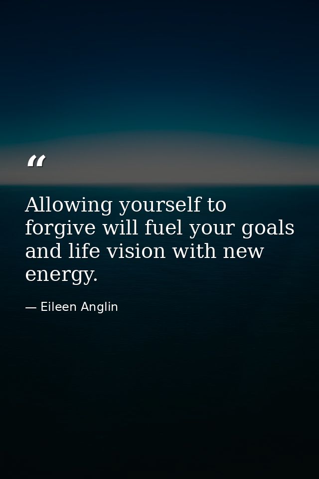 Allowing yourself to forgive will fuel your goals and life vision with new energy. — Eileen Anglin