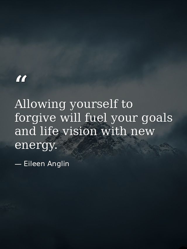Allowing yourself to forgive will fuel your goals and life vision with new energy. — Eileen Anglin