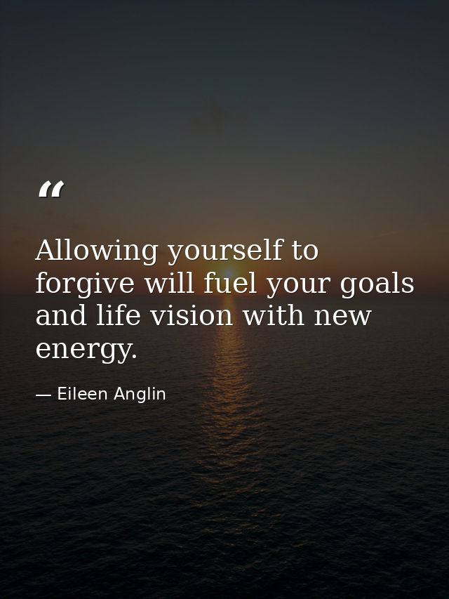 Allowing yourself to forgive will fuel your goals and life vision with new energy. — Eileen Anglin