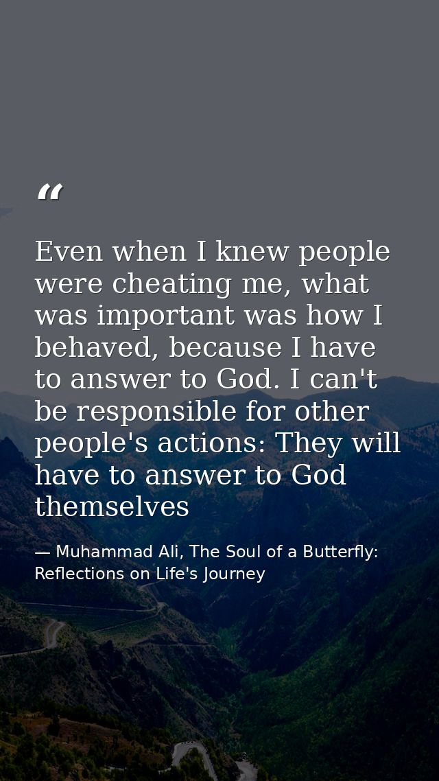 Even when I knew people were cheating me, what was important was how I behaved, because I have to answer to God. I can't — Muhammad Ali, The Soul of a Butterfly: Reflections on Life's Journey