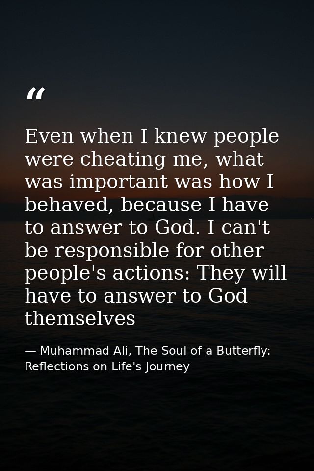 Even when I knew people were cheating me, what was important was how I behaved, because I have to answer to God. I can't — Muhammad Ali, The Soul of a Butterfly: Reflections on Life's Journey