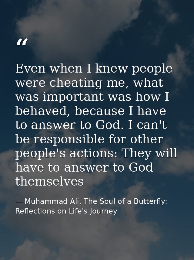 Even when I knew people were cheating me, what was important was how I behaved, because I have to answer to God. I can't — Muhammad Ali, The Soul of a Butterfly: Reflections on Life's Journey