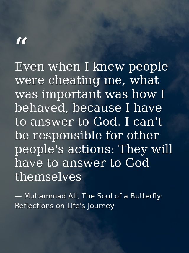 Even when I knew people were cheating me, what was important was how I behaved, because I have to answer to God. I can't — Muhammad Ali, The Soul of a Butterfly: Reflections on Life's Journey