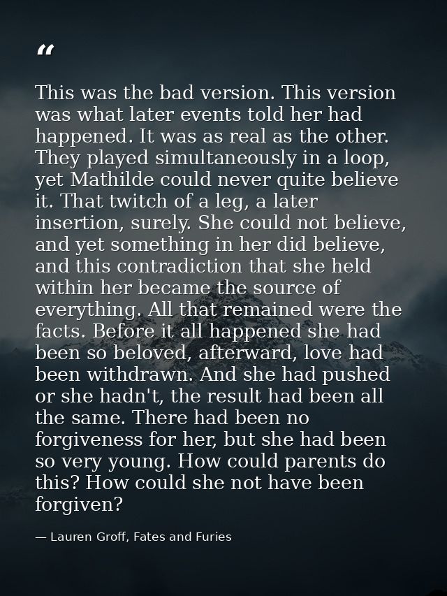 This was the bad version. This version was what later events told her had happened. It was as real as the other. They pl — Lauren Groff, Fates and Furies