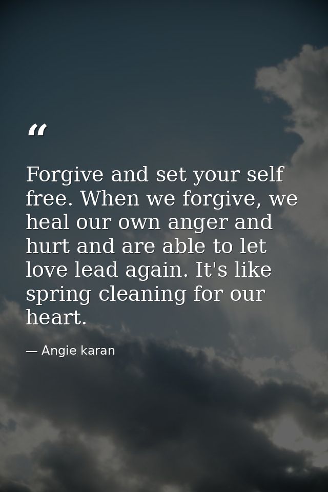 Forgive and set your self free. When we forgive, we heal our own anger and hurt and are able to let love lead again. It' — Angie karan