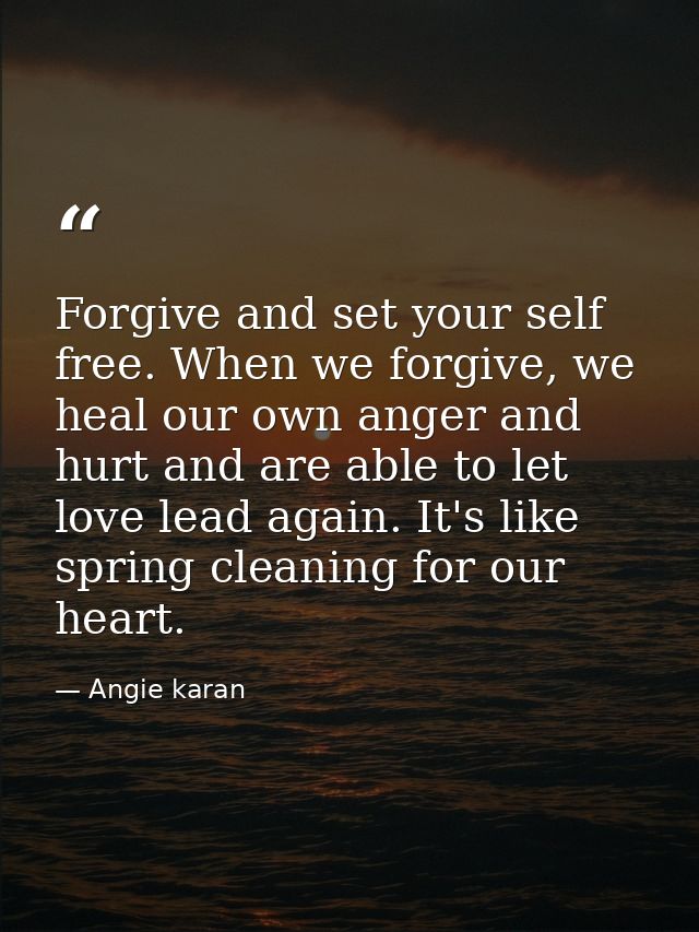 Forgive and set your self free. When we forgive, we heal our own anger and hurt and are able to let love lead again. It' — Angie karan