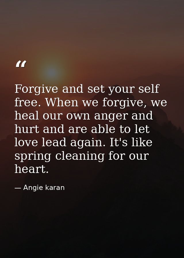 Forgive and set your self free. When we forgive, we heal our own anger and hurt and are able to let love lead again. It' — Angie karan