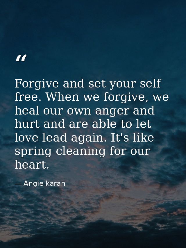 Forgive and set your self free. When we forgive, we heal our own anger and hurt and are able to let love lead again. It' — Angie karan