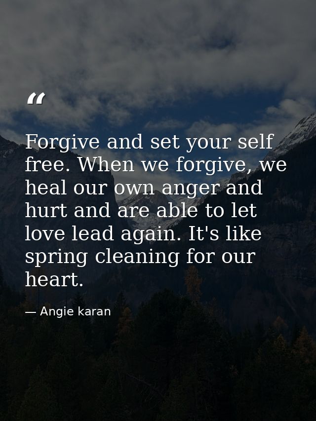 Forgive and set your self free. When we forgive, we heal our own anger and hurt and are able to let love lead again. It' — Angie karan