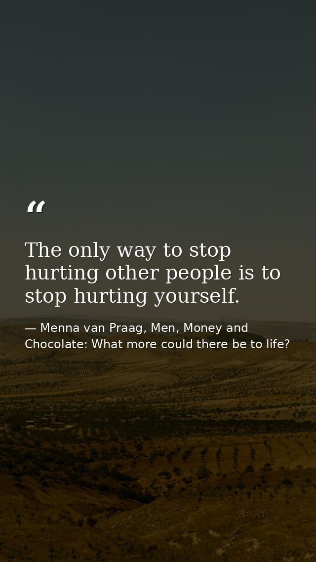 The only way to stop hurting other people is to stop hurting yourself. — Menna van Praag, Men, Money and Chocolate: What more could there be to life?