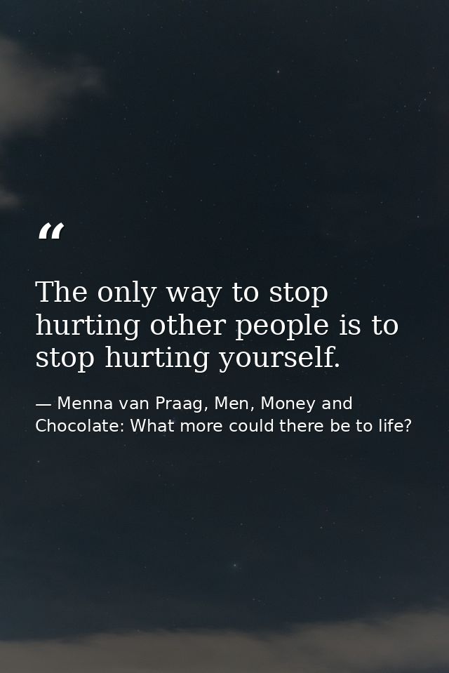 The only way to stop hurting other people is to stop hurting yourself. — Menna van Praag, Men, Money and Chocolate: What more could there be to life?