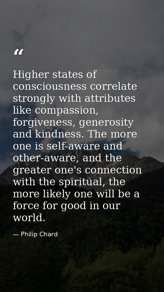 Higher states of consciousness correlate strongly with attributes like compassion, forgiveness, generosity and kindness. — Philip Chard
