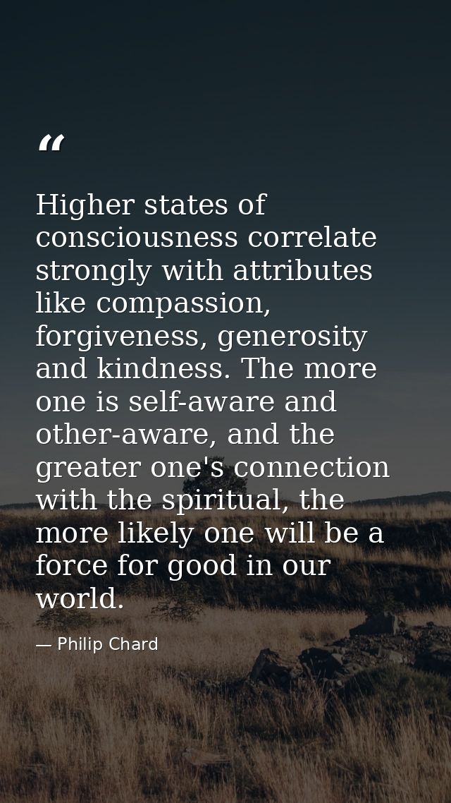 Higher states of consciousness correlate strongly with attributes like compassion, forgiveness, generosity and kindness. — Philip Chard