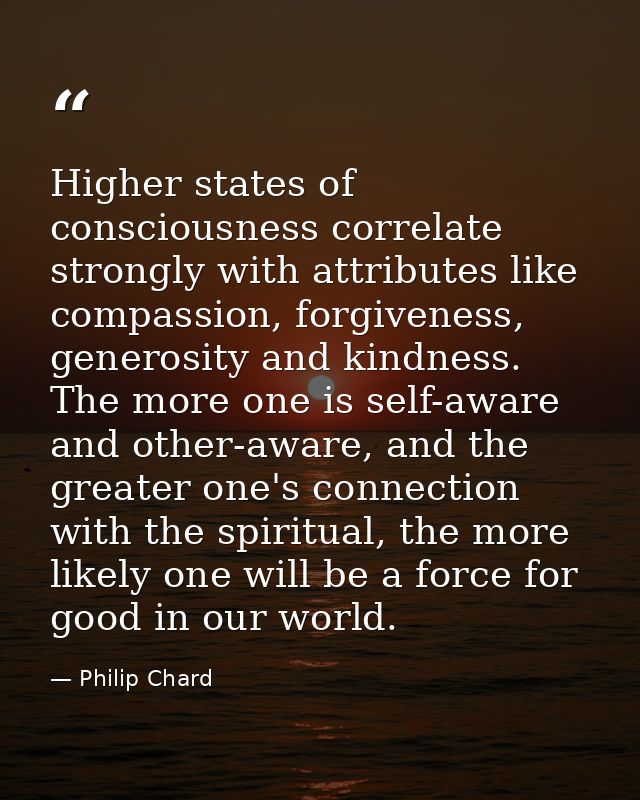 Higher states of consciousness correlate strongly with attributes like compassion, forgiveness, generosity and kindness. — Philip Chard