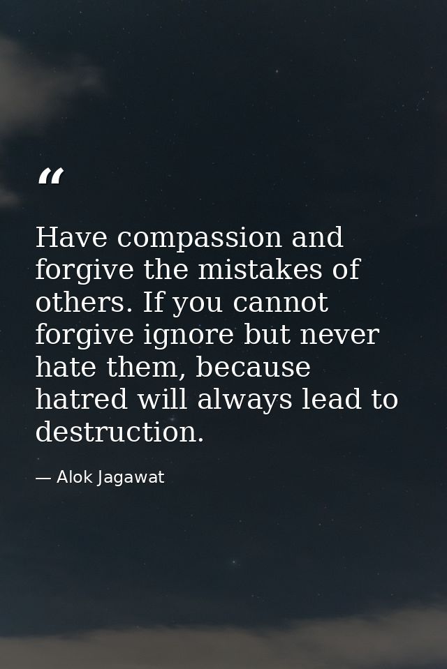 Have compassion and forgive the mistakes of others. If you cannot forgive ignore but never hate them, because hatred wil — Alok Jagawat