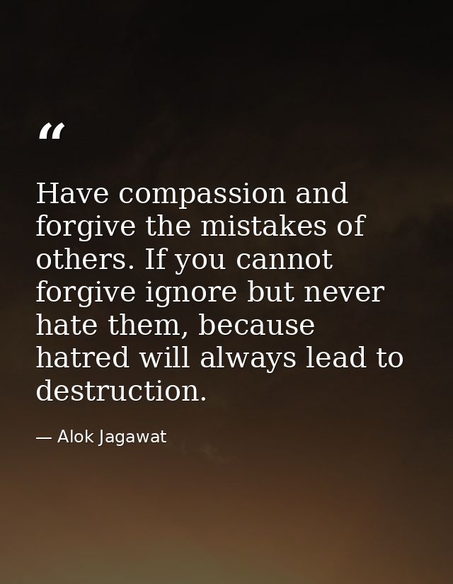 Have compassion and forgive the mistakes of others. If you cannot forgive ignore but never hate them, because hatred wil — Alok Jagawat