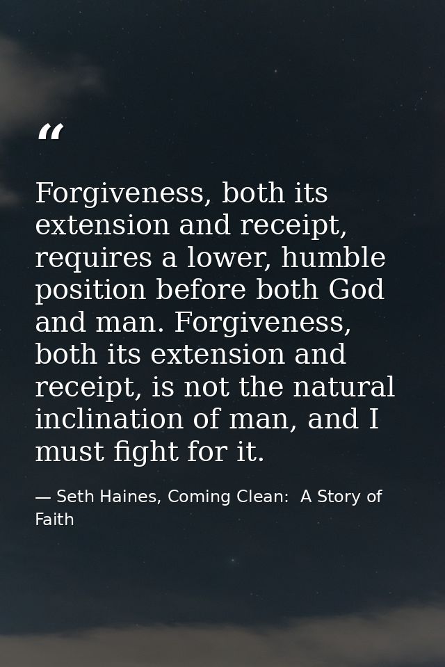 Forgiveness, both its extension and receipt, requires a lower, humble position before both God and man. Forgiveness, bot — Seth Haines, Coming Clean:  A Story of Faith