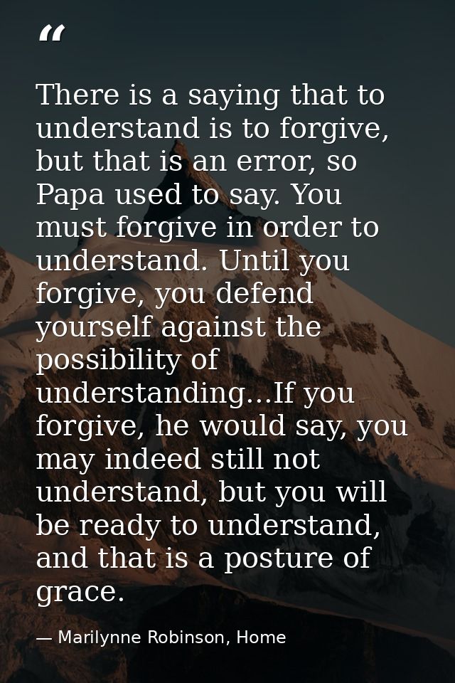 There is a saying that to understand is to forgive, but that is an error, so Papa used to say. You must forgive in order — Marilynne Robinson, Home