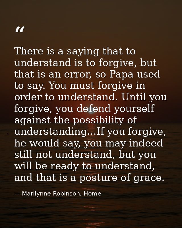 There is a saying that to understand is to forgive, but that is an error, so Papa used to say. You must forgive in order — Marilynne Robinson, Home