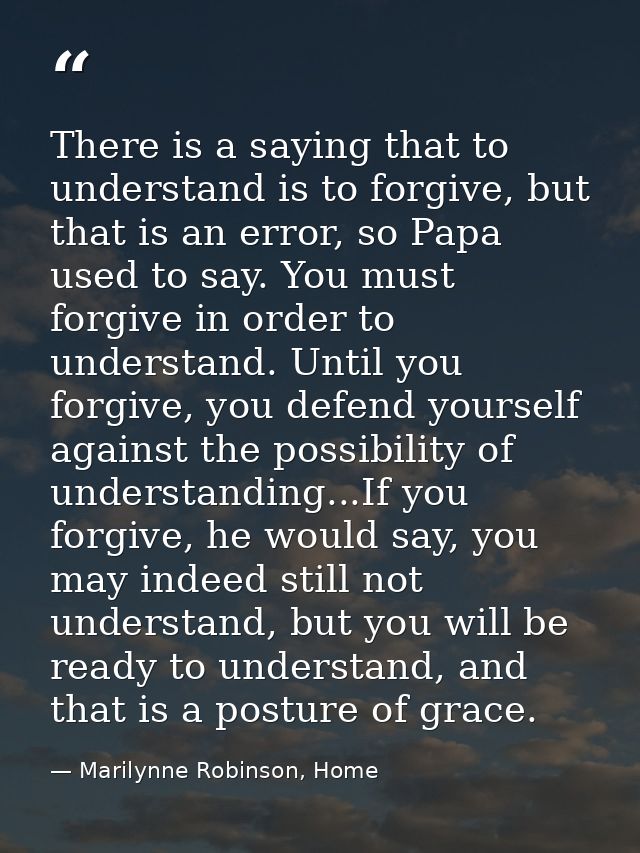 There is a saying that to understand is to forgive, but that is an error, so Papa used to say. You must forgive in order — Marilynne Robinson, Home