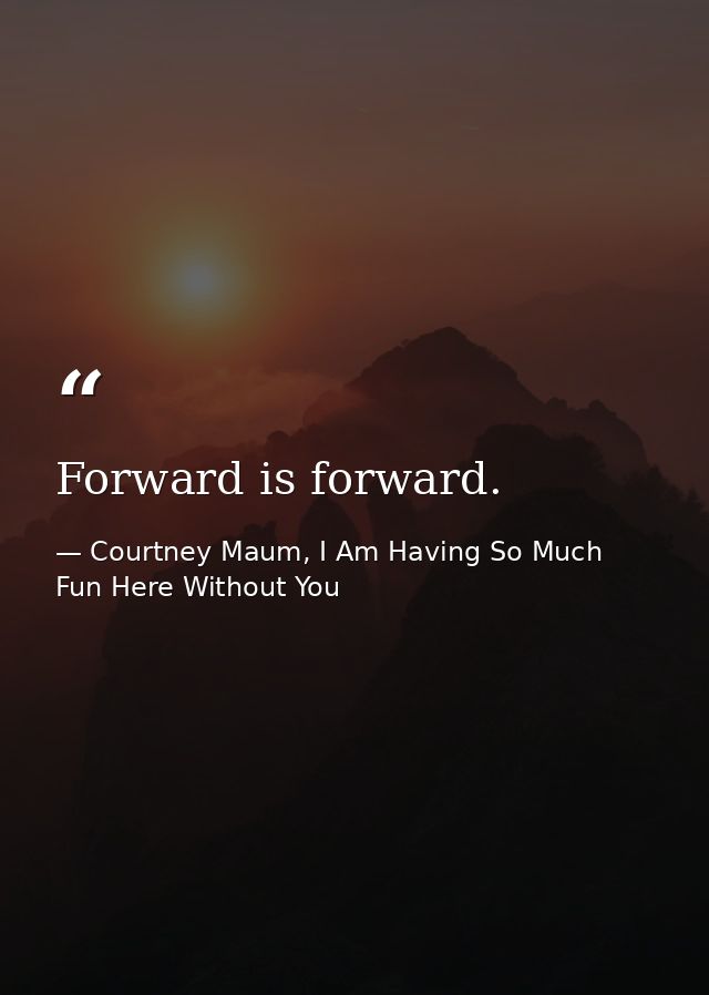 Forward is forward. — Courtney Maum, I Am Having So Much Fun Here Without You