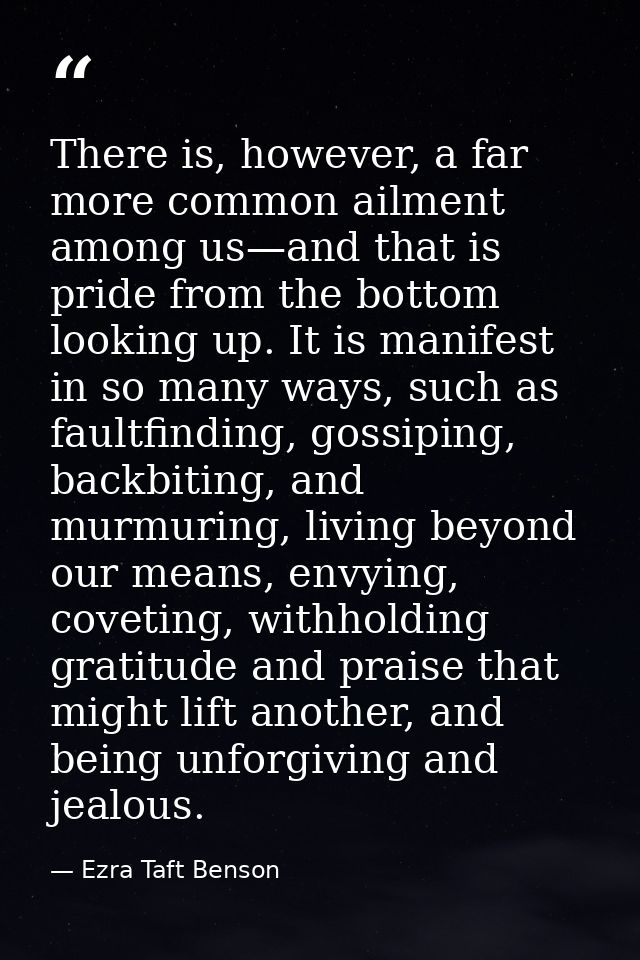 There is, however, a far more common ailment among us—and that is pride from the bottom looking up. It is manifest in so — Ezra Taft Benson