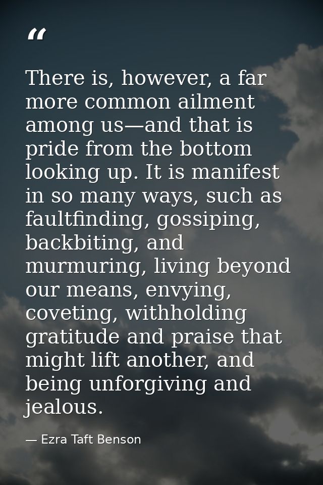 There is, however, a far more common ailment among us—and that is pride from the bottom looking up. It is manifest in so — Ezra Taft Benson