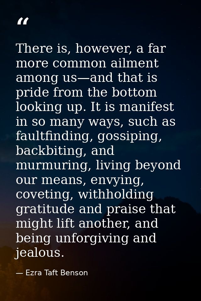 There is, however, a far more common ailment among us—and that is pride from the bottom looking up. It is manifest in so — Ezra Taft Benson