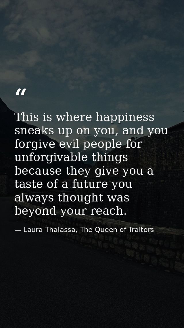 This is where happiness sneaks up on you, and you forgive evil people for unforgivable things because they give you a ta — Laura Thalassa, The Queen of Traitors