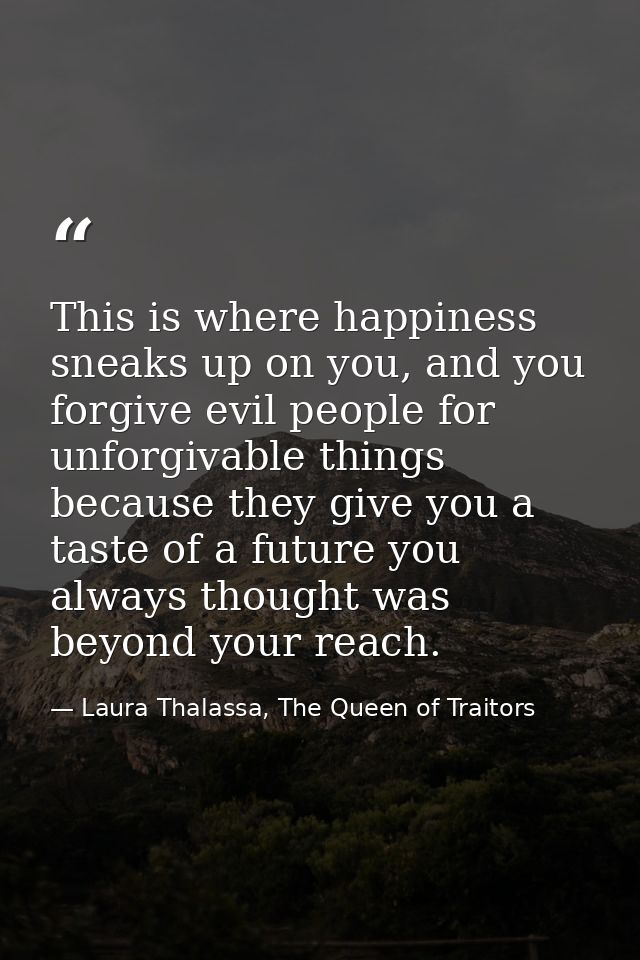 This is where happiness sneaks up on you, and you forgive evil people for unforgivable things because they give you a ta — Laura Thalassa, The Queen of Traitors