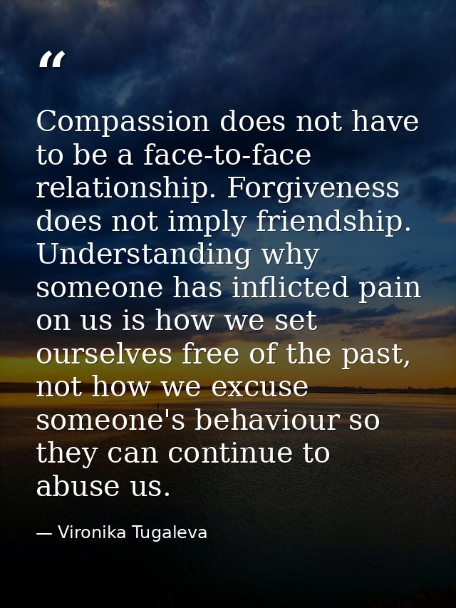 Compassion does not have to be a face-to-face relationship. Forgiveness does not imply friendship. Understanding why som — Vironika Tugaleva