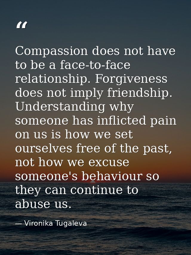 Compassion does not have to be a face-to-face relationship. Forgiveness does not imply friendship. Understanding why som — Vironika Tugaleva