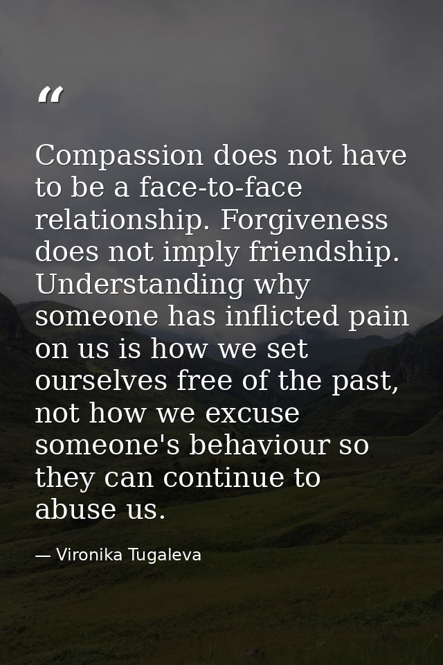 Compassion does not have to be a face-to-face relationship. Forgiveness does not imply friendship. Understanding why som — Vironika Tugaleva