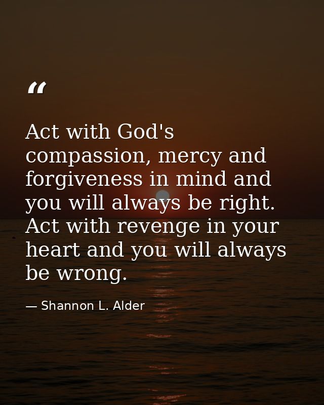Act with God's compassion, mercy and forgiveness in mind and you will always be right. Act with revenge in your heart an — Shannon L. Alder