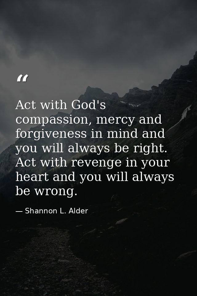 Act with God's compassion, mercy and forgiveness in mind and you will always be right. Act with revenge in your heart an — Shannon L. Alder