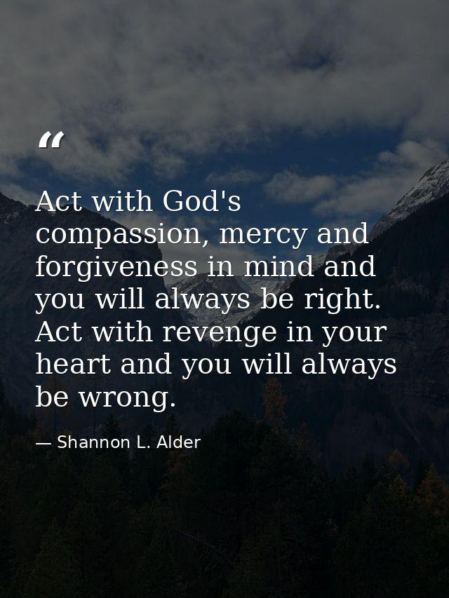 Act with God's compassion, mercy and forgiveness in mind and you will always be right. Act with revenge in your heart an — Shannon L. Alder