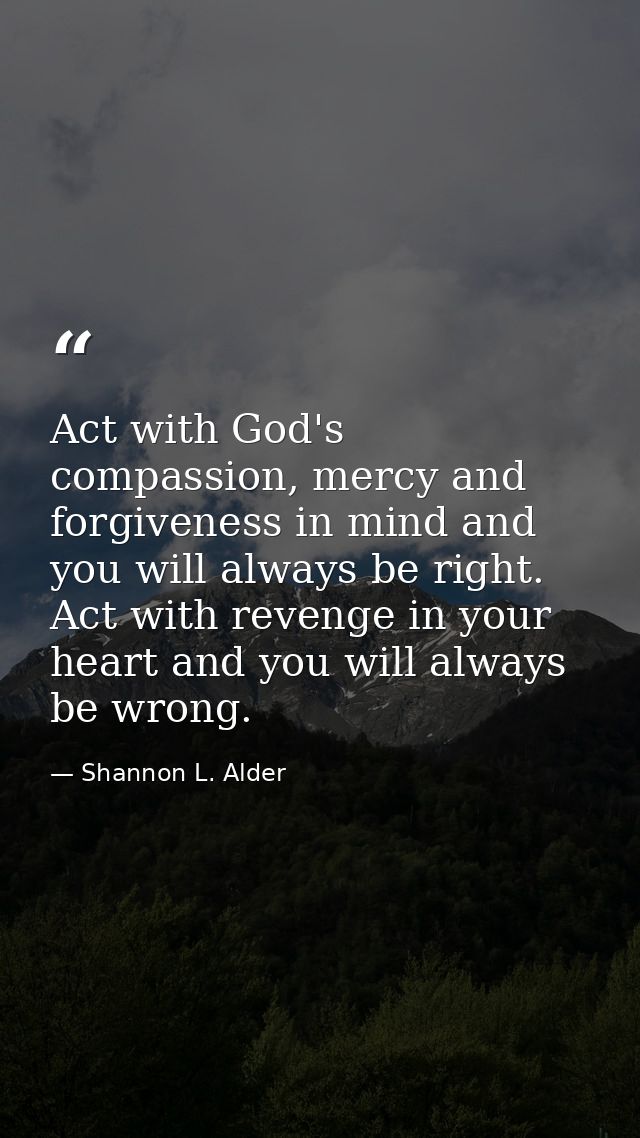 Act with God's compassion, mercy and forgiveness in mind and you will always be right. Act with revenge in your heart an — Shannon L. Alder