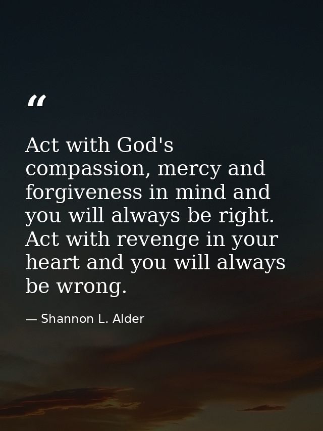 Act with God's compassion, mercy and forgiveness in mind and you will always be right. Act with revenge in your heart an — Shannon L. Alder