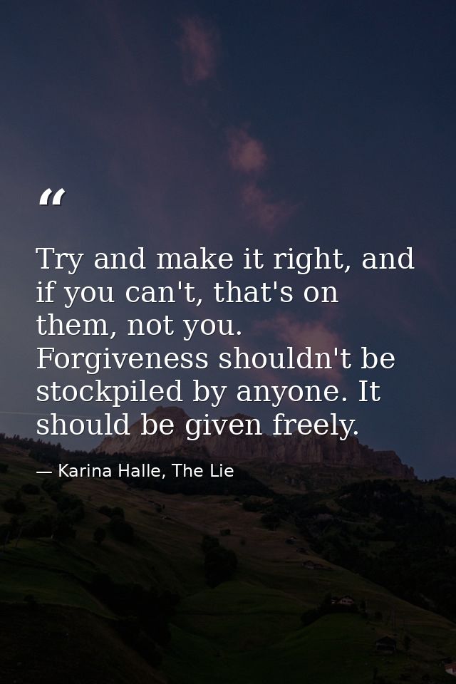 Try and make it right, and if you can't, that's on them, not you. Forgiveness shouldn't be stockpiled by anyone. It shou — Karina Halle, The Lie