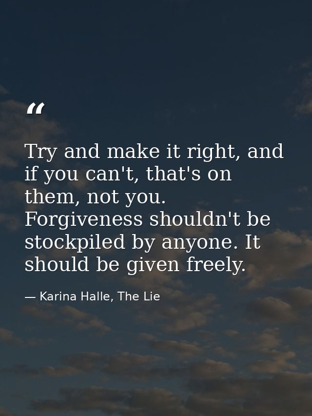 Try and make it right, and if you can't, that's on them, not you. Forgiveness shouldn't be stockpiled by anyone. It shou — Karina Halle, The Lie