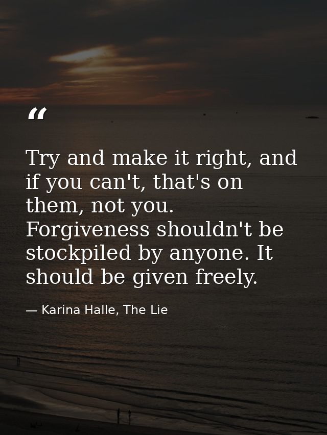 Try and make it right, and if you can't, that's on them, not you. Forgiveness shouldn't be stockpiled by anyone. It shou — Karina Halle, The Lie