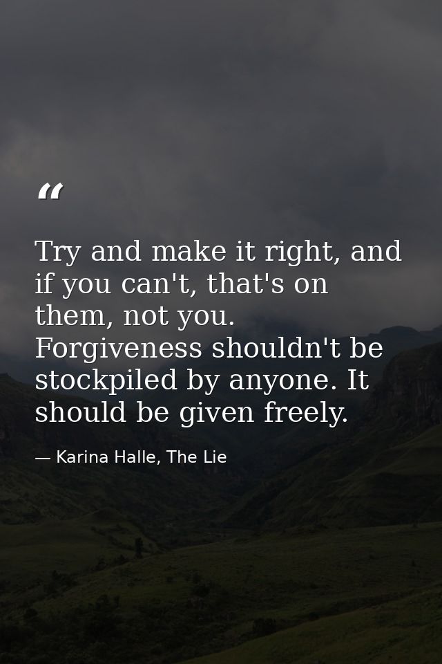 Try and make it right, and if you can't, that's on them, not you. Forgiveness shouldn't be stockpiled by anyone. It shou — Karina Halle, The Lie