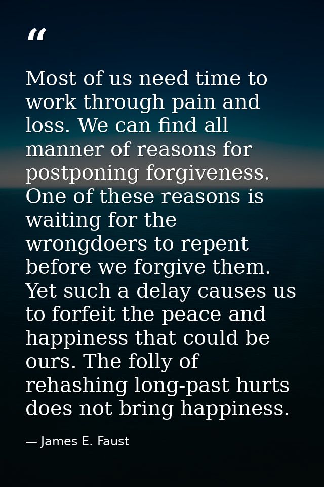 Most of us need time to work through pain and loss. We can find all manner of reasons for postponing forgiveness. One of — James E. Faust