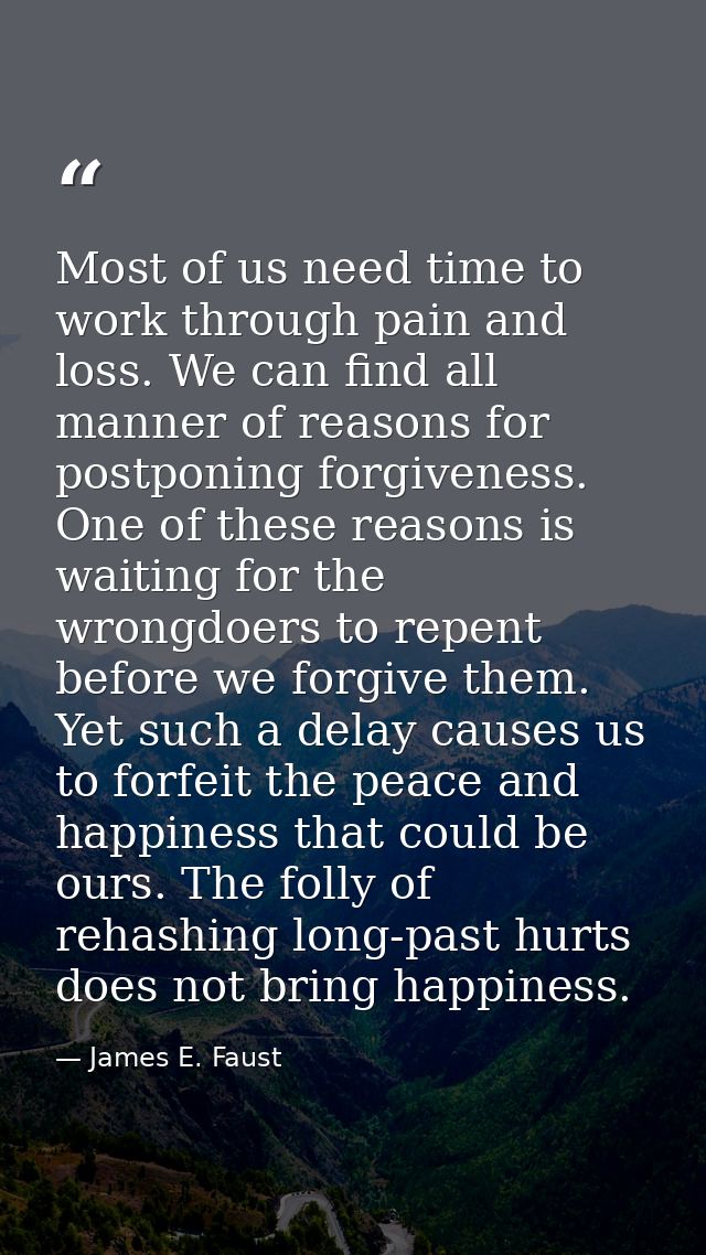 Most of us need time to work through pain and loss. We can find all manner of reasons for postponing forgiveness. One of — James E. Faust