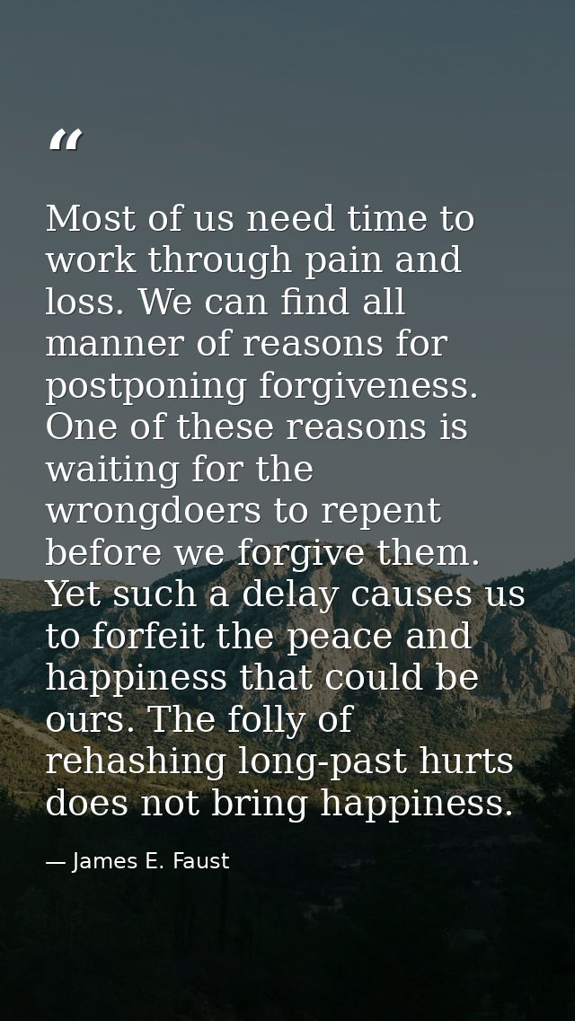 Most of us need time to work through pain and loss. We can find all manner of reasons for postponing forgiveness. One of — James E. Faust