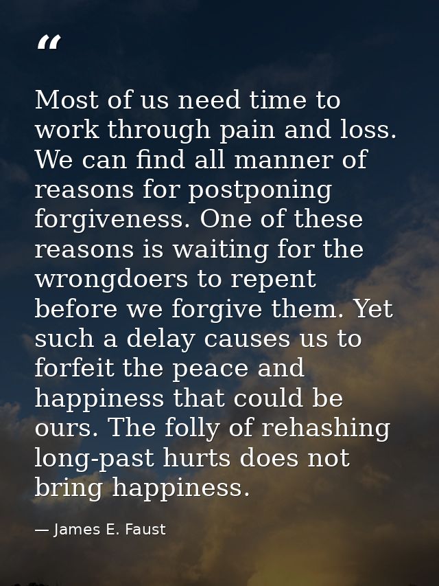 Most of us need time to work through pain and loss. We can find all manner of reasons for postponing forgiveness. One of — James E. Faust