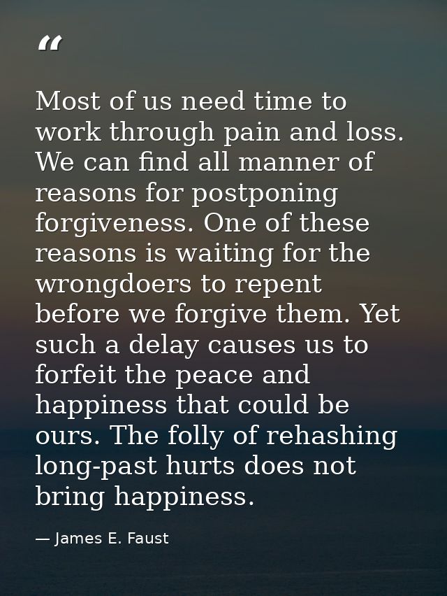 Most of us need time to work through pain and loss. We can find all manner of reasons for postponing forgiveness. One of — James E. Faust