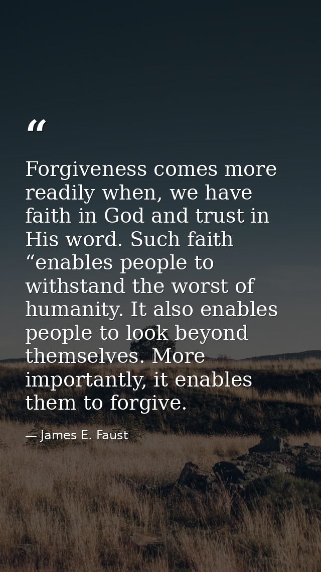 Forgiveness comes more readily when, we have faith in God and trust in His word. Such faith “enables people to withstand — James E. Faust